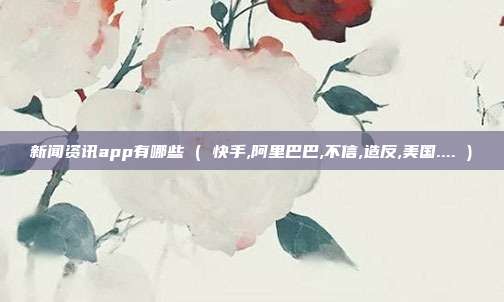 新闻资讯app有哪些 ( 快手,阿里巴巴,不信,造反,美国.... )