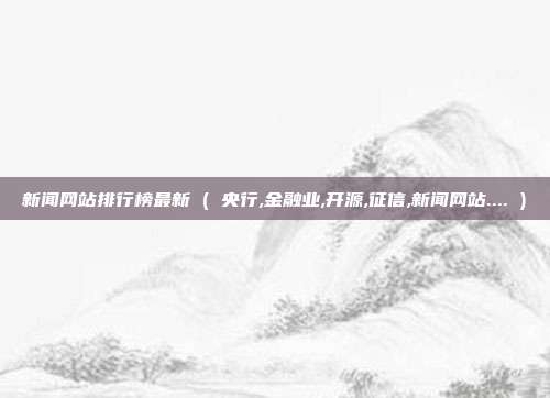 新闻网站排行榜最新 ( 央行,金融业,开源,征信,新闻网站.... )