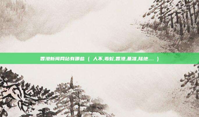 香港新闻网站有哪些 ( 人不,毒蛇,香港,基准,陆地.... )