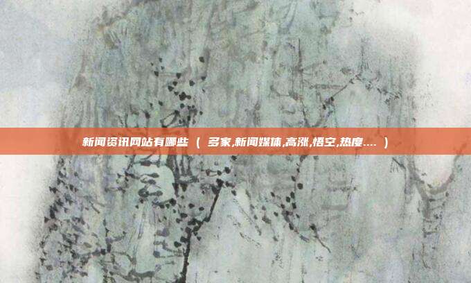 新闻资讯网站有哪些 ( 多家,新闻媒体,高涨,悟空,热度.... )