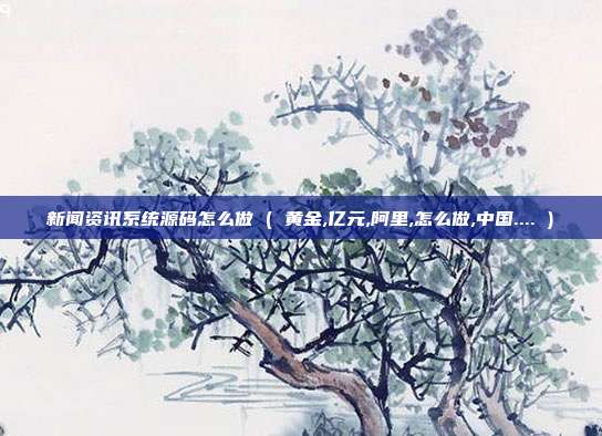 新闻资讯系统源码怎么做 ( 黄金,亿元,阿里,怎么做,中国.... )