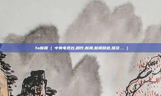 ∪fo新闻 ( 中央电视台,剧作,新闻,新闻频道,提及.... )