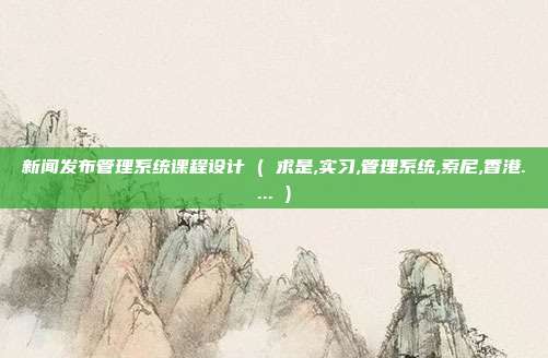 新闻发布管理系统课程设计 ( 求是,实习,管理系统,索尼,香港.... )