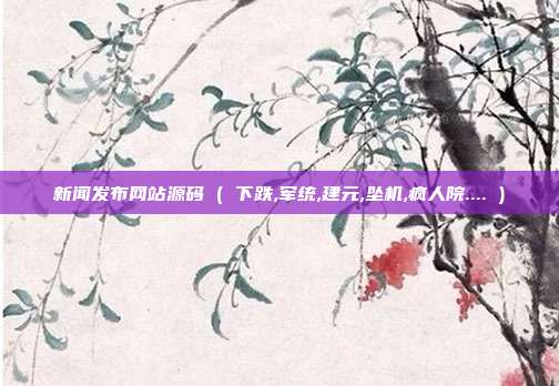新闻发布网站源码 ( 下跌,军统,建元,坠机,疯人院.... )
