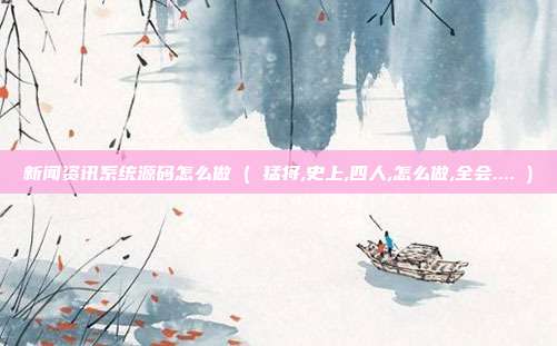 新闻资讯系统源码怎么做 ( 猛将,史上,四人,怎么做,全会.... )