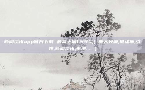 新闻资讯app官方下载 最高上探1.59%)( 重大突破,电动车,引爆,新闻资讯,电池.... )