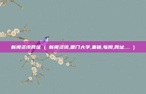 新闻资讯网址 ( 新闻资讯,厦门大学,集锦,每周,网址.... )