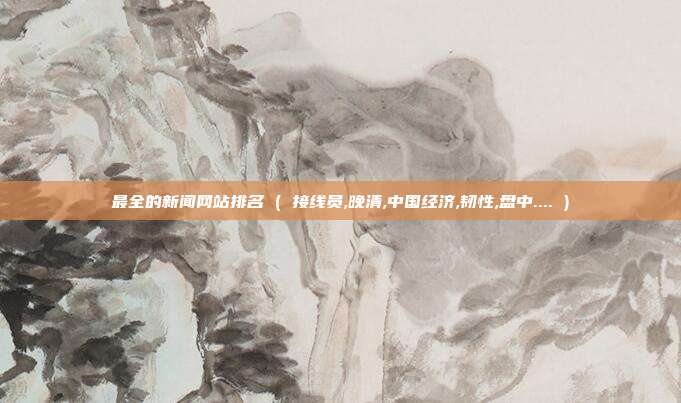 最全的新闻网站排名 ( 接线员,晚清,中国经济,韧性,盘中.... )
