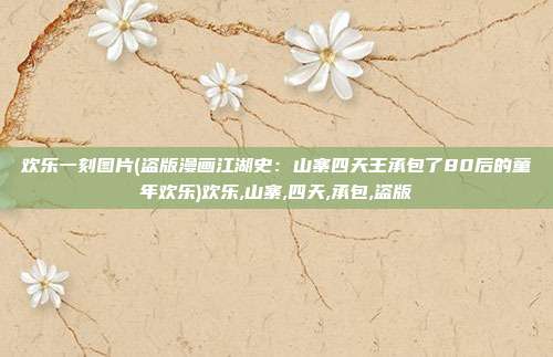 欢乐一刻图片(盗版漫画江湖史：山寨四天王承包了80后的童年欢乐)欢乐,山寨,四天,承包,盗版