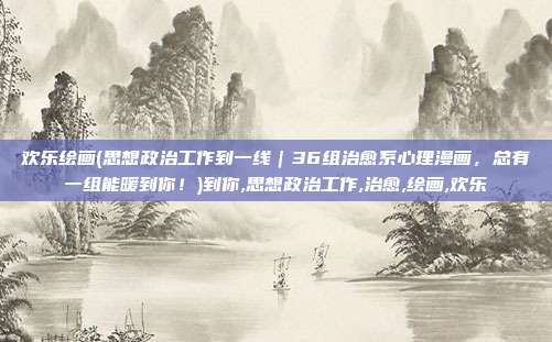 欢乐绘画(思想政治工作到一线｜36组治愈系心理漫画，总有一组能暖到你！)到你,思想政治工作,治愈,绘画,欢乐