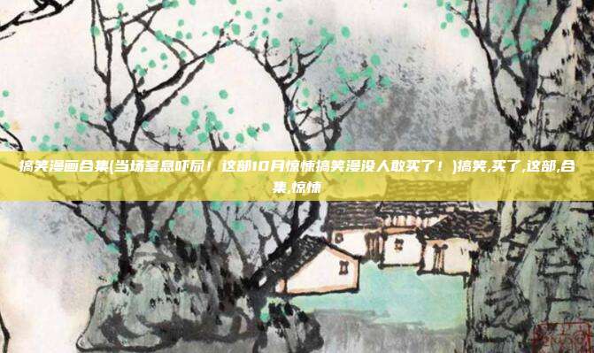 搞笑漫画合集(当场窒息吓尿！这部10月惊悚搞笑漫没人敢买了！)搞笑,买了,这部,合集,惊悚