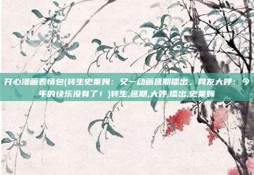 开心漫画表情包(转生史莱姆：又一动画延期播出，网友大呼：今年的快乐没有了！)转生,延期,大呼,播出,史莱姆