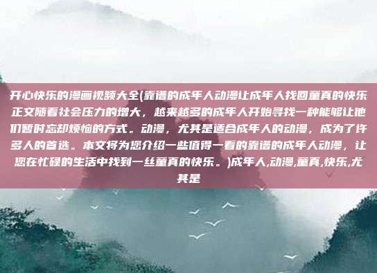 开心快乐的漫画视频大全(靠谱的成年人动漫让成年人找回童真的快乐正文随着社会压力的增大，越来越多的成年人开始寻找一种能够让他们暂时忘却烦恼的方式。动漫，尤其是适合成年人的动漫，成为了许多人的首选。本文将为您介绍一些值得一看的靠谱的成年人动漫，让您在忙碌的生活中找到一丝童真的快乐。)成年人,动漫,童真,快乐,尤其是