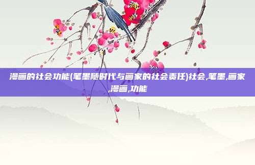 漫画的社会功能(笔墨随时代与画家的社会责任)社会,笔墨,画家,漫画,功能