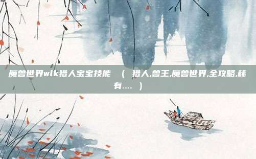 魔兽世界wlk猎人宝宝技能 （ 猎人,兽王,魔兽世界,全攻略,稀有.... ）