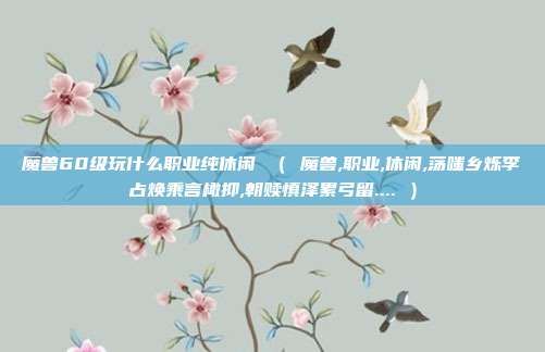 魔兽60级玩什么职业纯休闲 （ 魔兽,职业,休闲,荡嗤乡烁李占焕乘言橄抑,朝赎慎泽累弓留.... ）