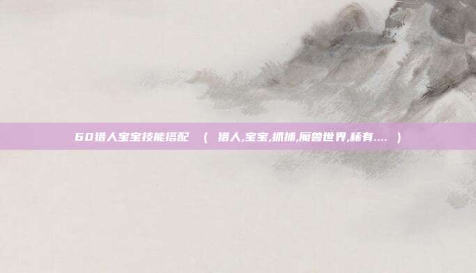 60猎人宝宝技能搭配 （ 猎人,宝宝,抓捕,魔兽世界,稀有.... ）