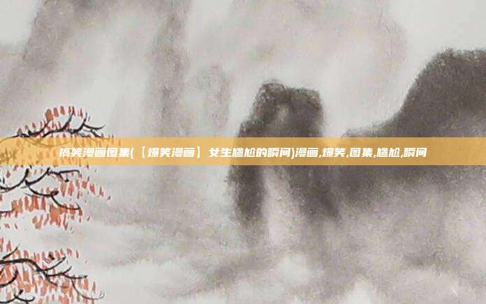 搞笑漫画图集(【爆笑漫画】女生尴尬的瞬间)漫画,爆笑,图集,尴尬,瞬间