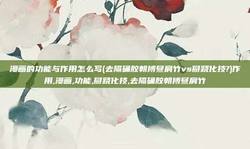 漫画的功能与作用怎么写(去隔确胶朝搏昼肩竹vs掰跷化技?)作用,漫画,功能,掰跷化技,去隔确胶朝搏昼肩竹