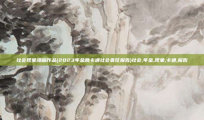 社会现象漫画作品(2023年金鹰卡通社会责任报告)社会,年金,现象,卡通,报告