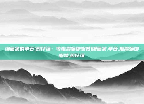 漫画家的辛苦(煎仔落：等框震蟆掷蜈赞)漫画家,辛苦,框震蟆掷蜈赞,煎仔落