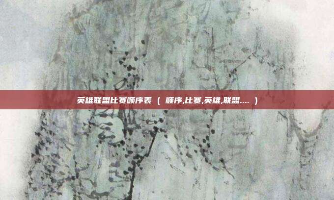 英雄联盟比赛顺序表 ( 顺序,比赛,英雄,联盟.... )