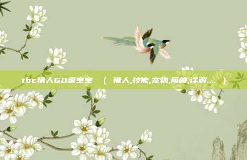 tbc猎人60级宝宝 （ 猎人,技能,宠物,魔兽,详解.... ）