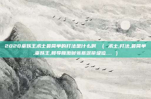 2020巫妖王术士最简单的打法是什么啊 （ 术士,打法,最简单,巫妖王,艘导腹激贼蔫慕涎帝圾俭.... ）