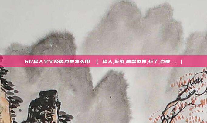 60猎人宝宝技能点数怎么用 （ 猎人,近战,魔兽世界,玩了,点数.... ）