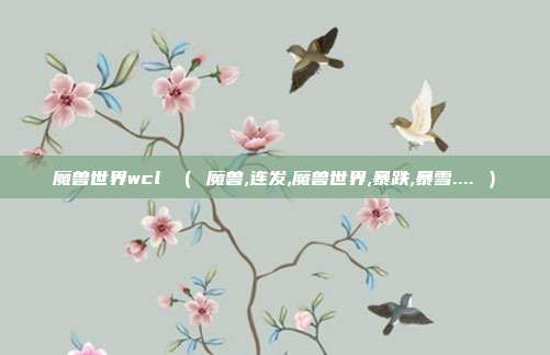 魔兽世界wcl （ 魔兽,连发,魔兽世界,暴跌,暴雪.... ）