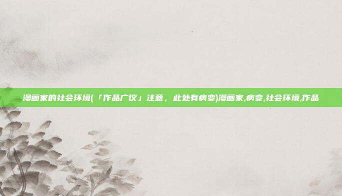 漫画家的社会环境(「作品广议」注意，此处有病变)漫画家,病变,社会环境,作品