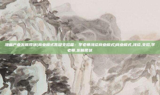 漫画产业发展现状(商业模式答疑支招篇：李老师浅谈商业模式)商业模式,浅谈,支招,李老师,发展现状