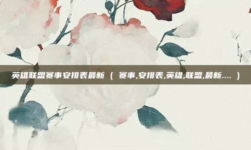 英雄联盟赛事安排表最新 ( 赛事,安排表,英雄,联盟,最新.... )