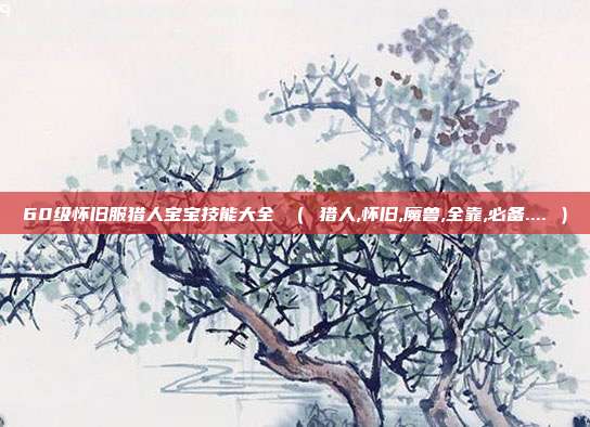 60级怀旧服猎人宝宝技能大全 （ 猎人,怀旧,魔兽,全靠,必备.... ）