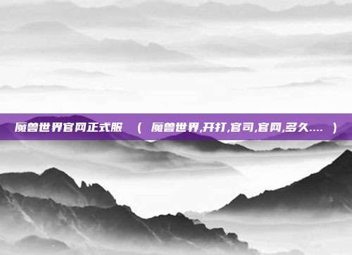 魔兽世界官网正式服 （ 魔兽世界,开打,官司,官网,多久.... ）