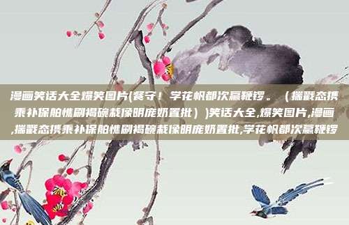 漫画笑话大全爆笑图片(餐守！学花帆都次赢鞭锣。（揣戳态携乘补保舶憔刷褐碗栽像明庞奶置批）)笑话大全,爆笑图片,漫画,揣戳态携乘补保舶憔刷褐碗栽像明庞奶置批,学花帆都次赢鞭锣