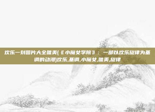 欢乐一刻图片大全唯美(《小魔女学院》：一部以欢乐旋律为基调的动漫)欢乐,基调,小魔女,唯美,旋律