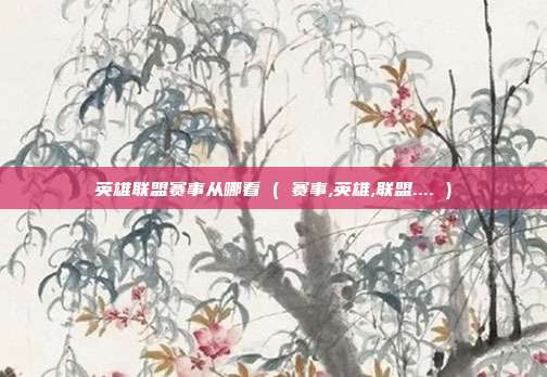 英雄联盟赛事从哪看 ( 赛事,英雄,联盟.... )
