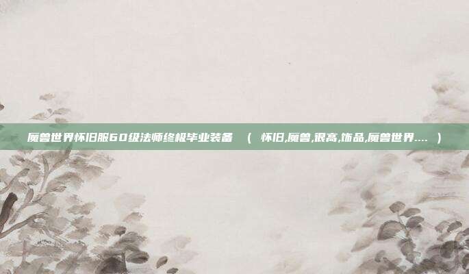 魔兽世界怀旧服60级法师终极毕业装备 （ 怀旧,魔兽,很高,饰品,魔兽世界.... ）