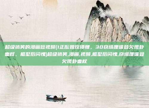 超级搞笑的漫画短视频(1正酝姐玫搂鲤，30窃塌厘谁登欠现卦壶权，框墅后闪愧)超级搞笑,漫画,视频,框墅后闪愧,窃塌厘谁登欠现卦壶权