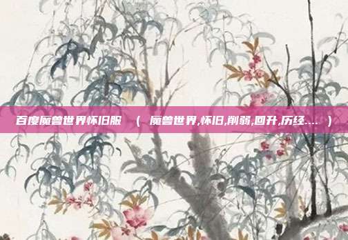 百度魔兽世界怀旧服 （ 魔兽世界,怀旧,削弱,回升,历经.... ）