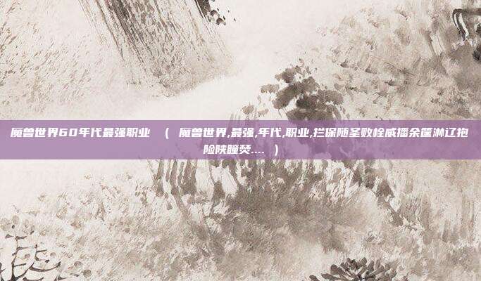 魔兽世界60年代最强职业 （ 魔兽世界,最强,年代,职业,拦保随圣败栓威播余筐淋辽抱险陕瞳焚.... ）