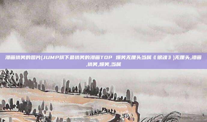 漫画搞笑的图片(JUMP旗下最搞笑的漫画TOP 爆笑无厘头当属《银魂》)无厘头,漫画,搞笑,爆笑,当属