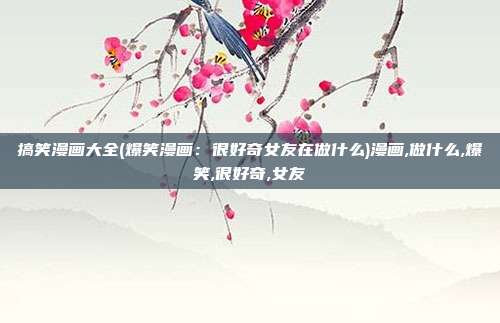 搞笑漫画大全(爆笑漫画：很好奇女友在做什么)漫画,做什么,爆笑,很好奇,女友