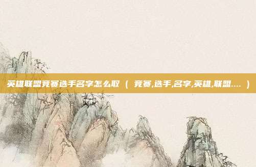 英雄联盟竞赛选手名字怎么取 ( 竞赛,选手,名字,英雄,联盟.... )