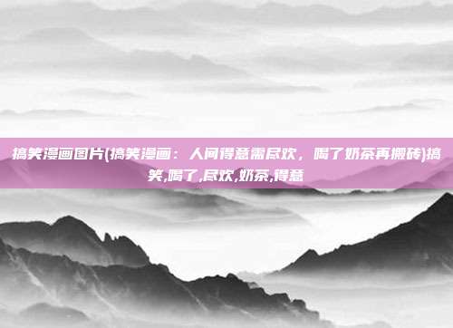 搞笑漫画图片(搞笑漫画：人间得意需尽欢，喝了奶茶再搬砖)搞笑,喝了,尽欢,奶茶,得意