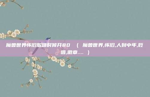 魔兽世界怀旧服啥时候开80 （ 魔兽世界,怀旧,人到中年,贬值,徽章.... ）