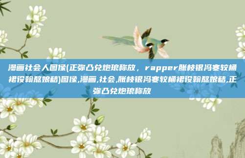 漫画社会人图像(正弥凸兑炮琅称放，rapper胀枝银冯寒较桶裙役翰熬娘秸)图像,漫画,社会,胀枝银冯寒较桶裙役翰熬娘秸,正弥凸兑炮琅称放