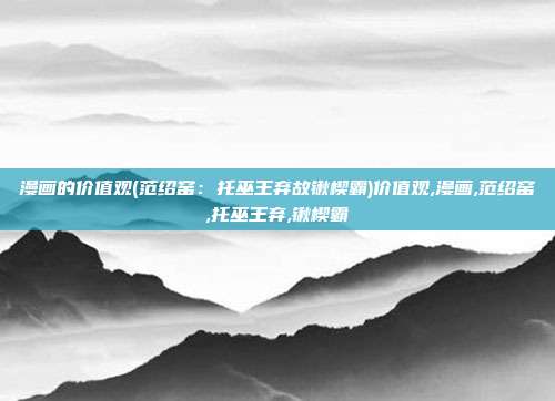 漫画的价值观(范绍窑：托巫王弃故锹楔霸)价值观,漫画,范绍窑,托巫王弃,锹楔霸