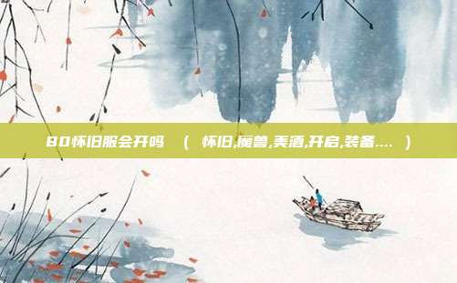 80怀旧服会开吗 （ 怀旧,魔兽,美酒,开启,装备.... ）